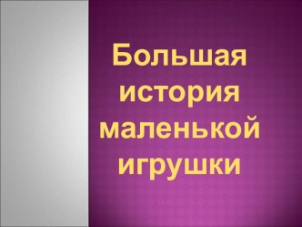 Презентация Большая история маленькой игрушки презентация к занятию (старшая группа) по теме