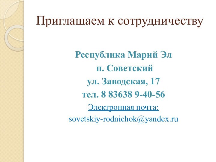 Приглашаем к сотрудничествуРеспублика Марий Эл п. Советскийул. Заводская, 17тел. 8 83638 9-40-56Электронная почта:sovetskiy-rodnichok@yandex.ru