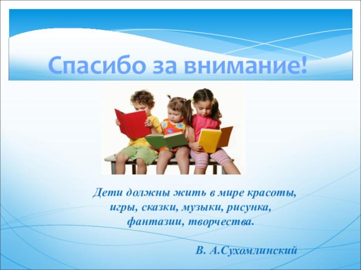 Спасибо за внимание!Дети должны жить в мире красоты, игры, сказки, музыки, рисунка, фантазии, творчества. В. А.Сухомлинский