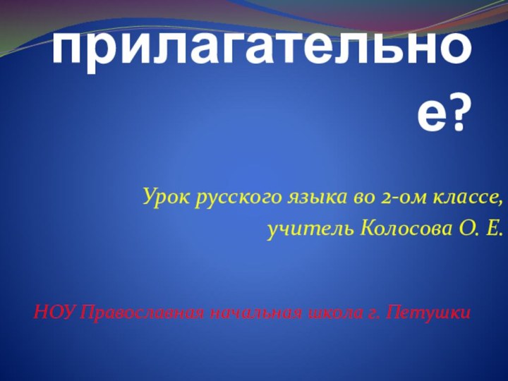 Что такое имя прилагательное?Урок русского языка во 2-ом классе,учитель Колосова О. Е.НОУ