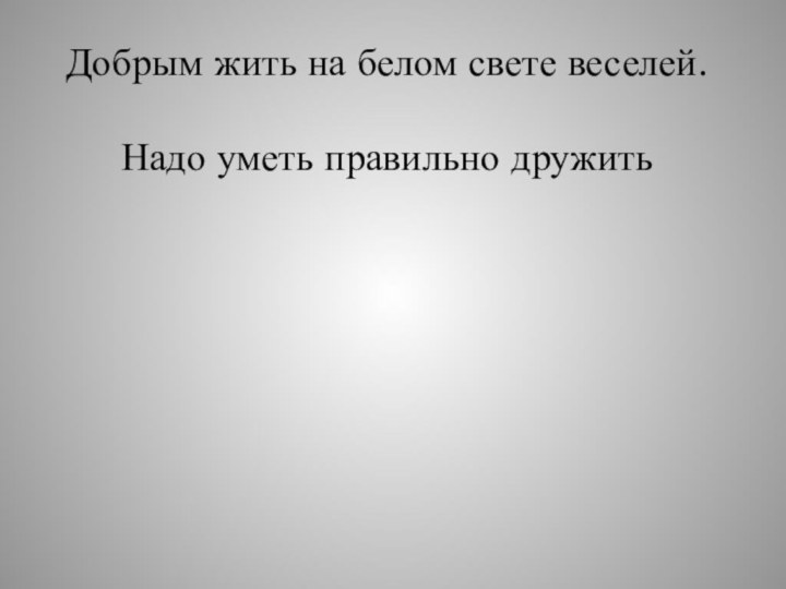 Добрым жить на белом свете веселей. Надо уметь правильно дружить