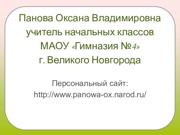 Панова Оксана Владимировнаучитель начальных классов МАОУ «Гимназия №4»г. Великого НовгородаПерсональный сайт:http://www.panowa-ox.narod.ru/