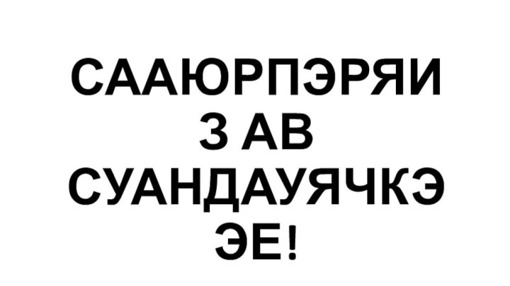 СААЮРПЭРЯИЗ АВ СУАНДАУЯЧКЭЭЕ!