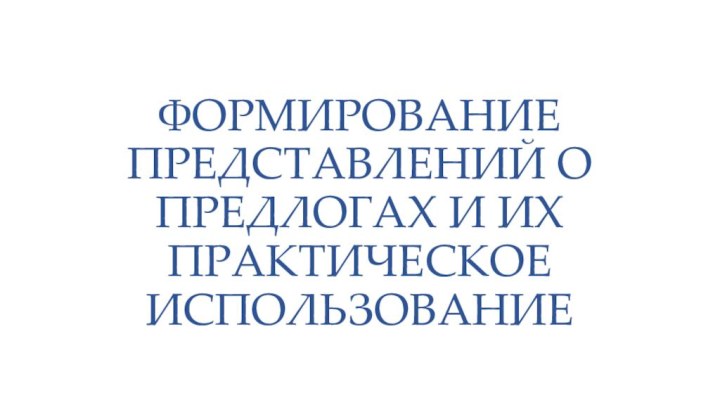 ФОРМИРОВАНИЕ ПРЕДСТАВЛЕНИЙ О ПРЕДЛОГАХ И ИХ ПРАКТИЧЕСКОЕ ИСПОЛЬЗОВАНИЕ