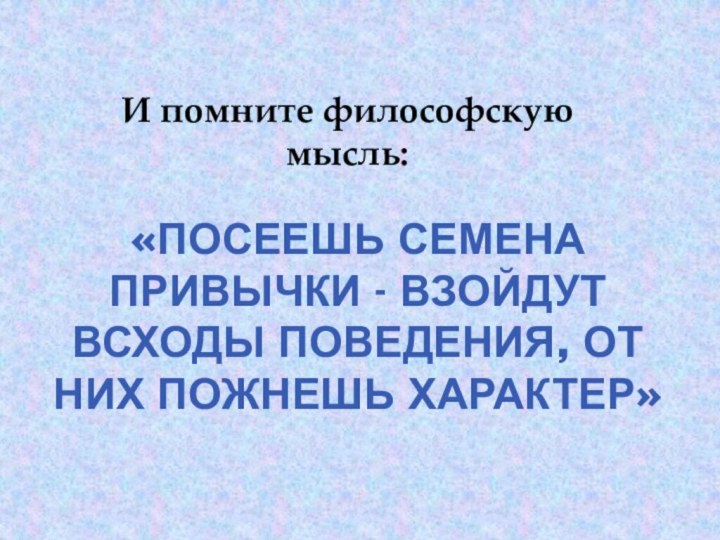 «Посеешь семена привычки - взойдут всходы поведения, от них пожнешь характер»И помните философскую мысль: