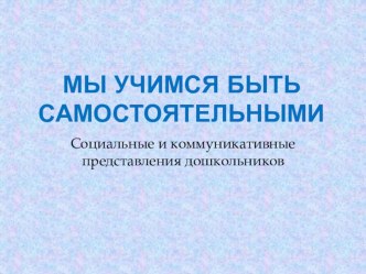 Консультация для родителей Учимся быть самостоятельными (социально-коммуникативные представления детей) консультация (подготовительная группа)