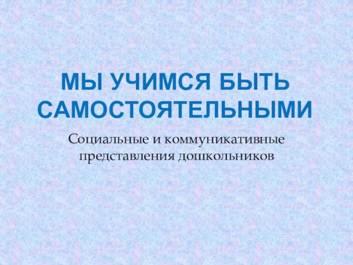 Мы учимся быть самостоятельнымиСоциальные и коммуникативные представления дошкольников