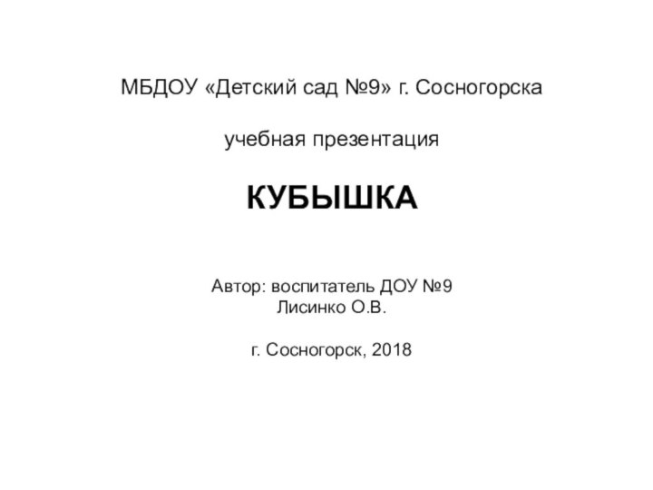 МБДОУ «Детский сад №9» г. Сосногорска  учебная презентация   КУБЫШКААвтор: