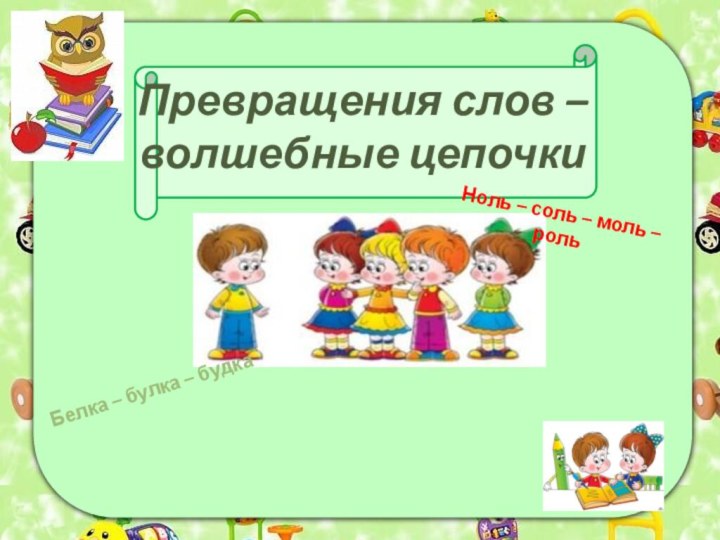 Превращения слов –  волшебные цепочкиБелка – булка – будка Ноль –