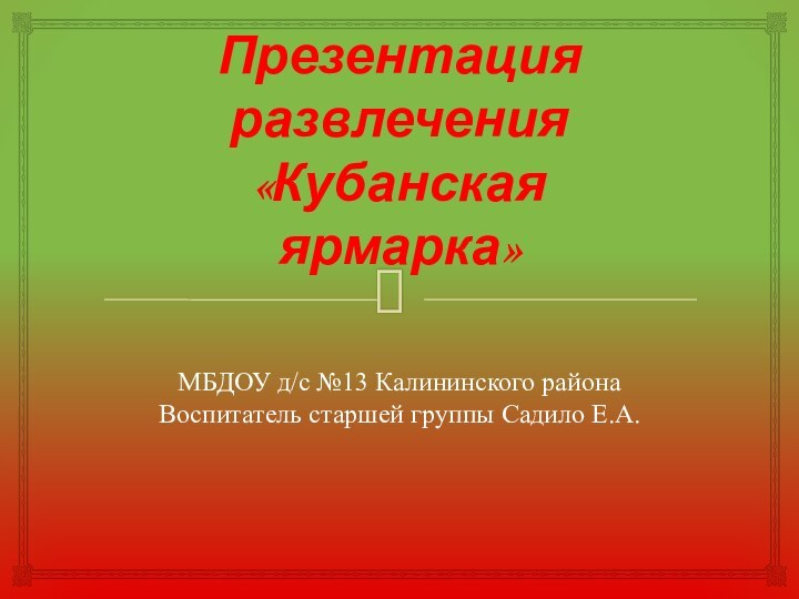 Презентация развлечения «Кубанская ярмарка»МБДОУ д/с №13 Калининского района Воспитатель старшей группы Садило Е.А.