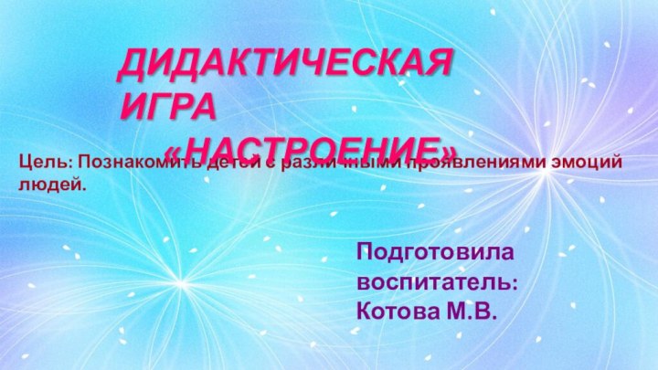 Цель: Познакомить детей с различными проявлениями эмоций людей. Дидактическая игра «Настроение»Подготовила воспитатель:Котова М.В.