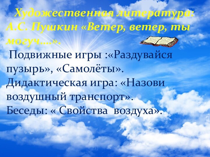 Художественная литература:А.С. Пушкин «Ветер, ветер, ты могуч….». Подвижные игры :«Раздувайся пузырь», «Самолёты».Дидактическая