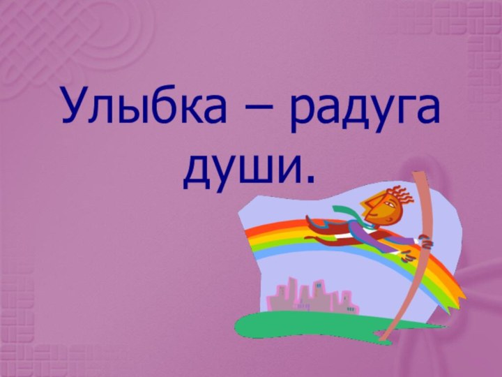 Улыбка – радуга души.