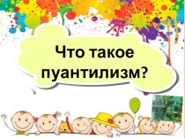 Презентация Что такое пуантилизм? презентация по рисованию