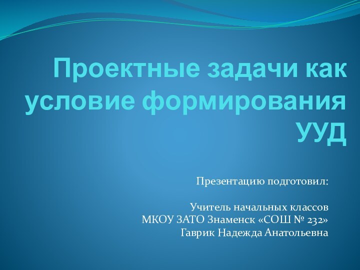 Проектные задачи как условие формирования УУД Презентацию подготовил:Учитель начальных классовМКОУ ЗАТО Знаменск