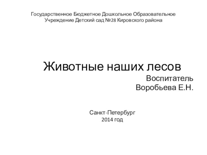 Государственное Бюджетное Дошкольное Образовательное Учреждение Детский сад №28 Кировского районаЖивотные наших лесовВоспитательВоробьева Е.Н. Санкт-Петербург2014 год