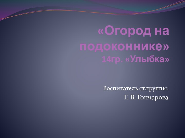 «Огород на подоконнике» 14гр. «Улыбка»Воспитатель ст.группы:Г. В. Гончарова