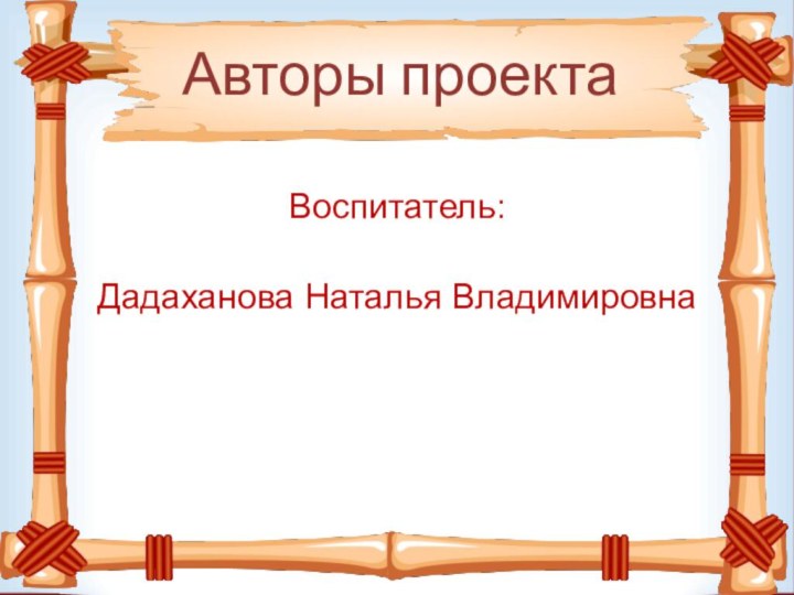 Авторы проектаВоспитатель:Дадаханова Наталья Владимировна