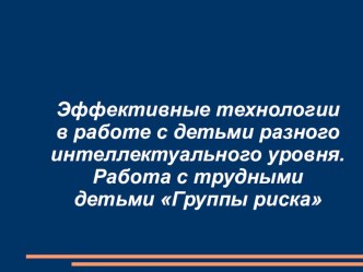 Презентация Эффективные технологии в работе с детьми разного интеллектуального уровня.Работа с трудными детьми Группы риска презентация к уроку (1, 2, 3, 4 класс)
