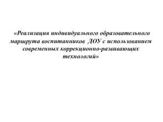 Реализация индивидуального образовательного маршрута воспитанников ДОУ с использованием современных коррекционно-развивающих технологий методическая разработка