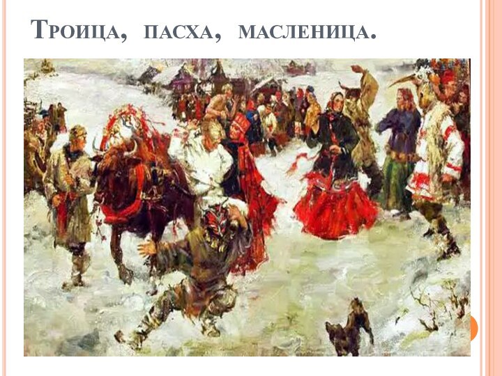 Троица, пасха, масленица.