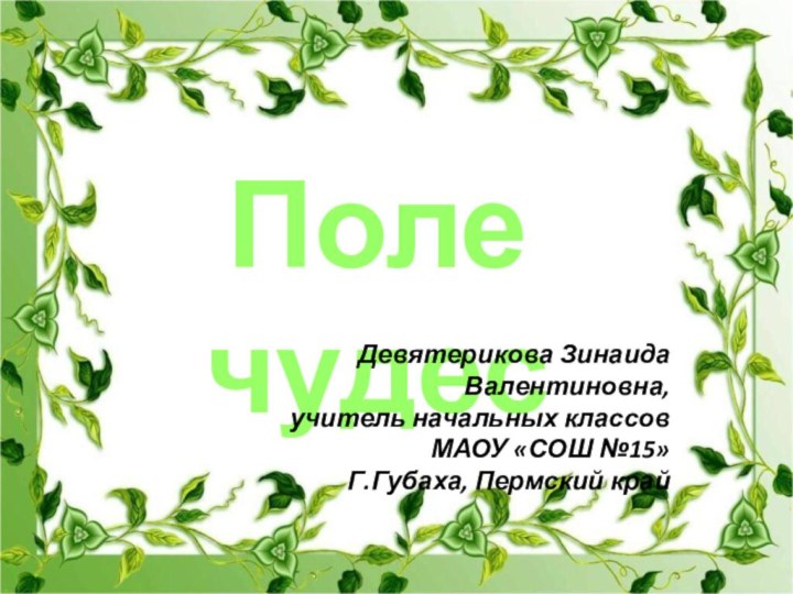 Поле  чудесДевятерикова Зинаида Валентиновна,учитель начальных классовМАОУ «СОШ №15»Г.Губаха, Пермский край