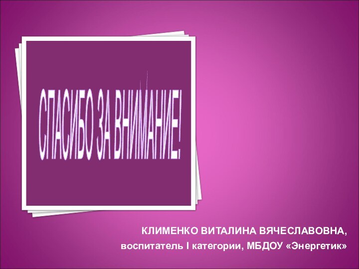 КЛИМЕНКО ВИТАЛИНА ВЯЧЕСЛАВОВНА,воспитатель I категории, МБДОУ «Энергетик»СПАСИБО ЗА ВНИМАНИЕ!