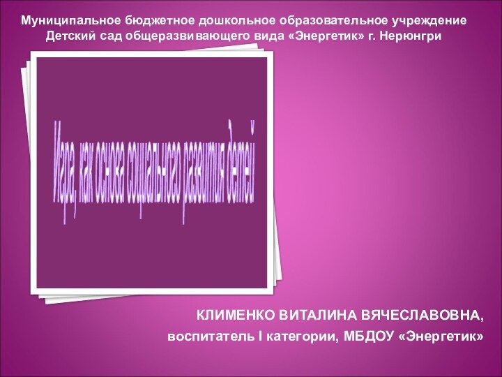 КЛИМЕНКО ВИТАЛИНА ВЯЧЕСЛАВОВНА,воспитатель I категории, МБДОУ «Энергетик»Муниципальное бюджетное дошкольное образовательное учреждение Детский