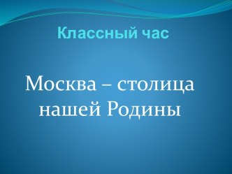 Классный час Москва - столица нашей Родины классный час по окружающему миру (2 класс)                          Классный час