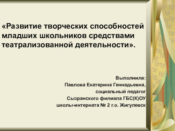 «Развитие творческих способностей младших школьников средствами театрализованной деятельности».Выполнила:Павлова Екатерина Геннадьевна,социальный педагогСызранского