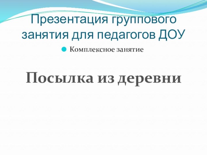 Презентация группового занятия для педагогов ДОУКомплексное занятиеПосылка из деревни