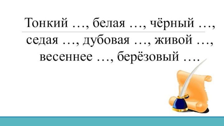 Тонкий …, белая …, чёрный …, седая …, дубовая …, живой …, весеннее …, берёзовый ….