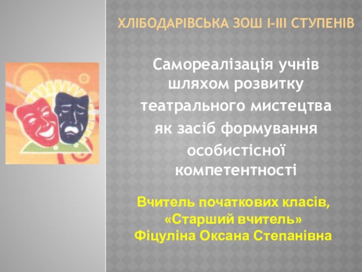 Хлібодарівська ЗОШ І-ІІІ cтупенівСамореалізація учнів шляхом розвитку театрального мистецтва як засіб формування