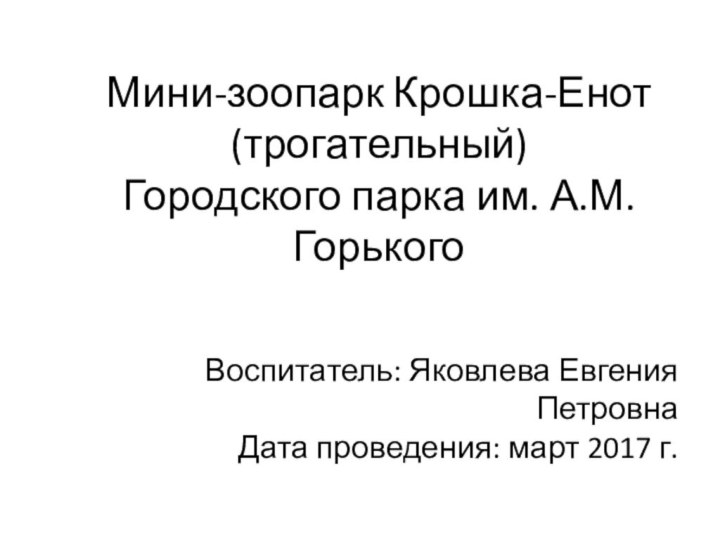 Воспитатель: Яковлева Евгения Петровна Дата проведения: март 2017 г.Мини-зоопарк Крошка-Енот (трогательный) Городского парка им. А.М.Горького