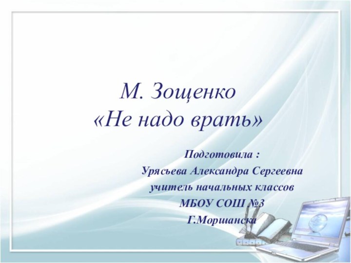 М. Зощенко «Не надо врать»Подготовила :Урясьева Александра Сергеевнаучитель начальных классов МБОУ СОШ №3Г.Моршанска