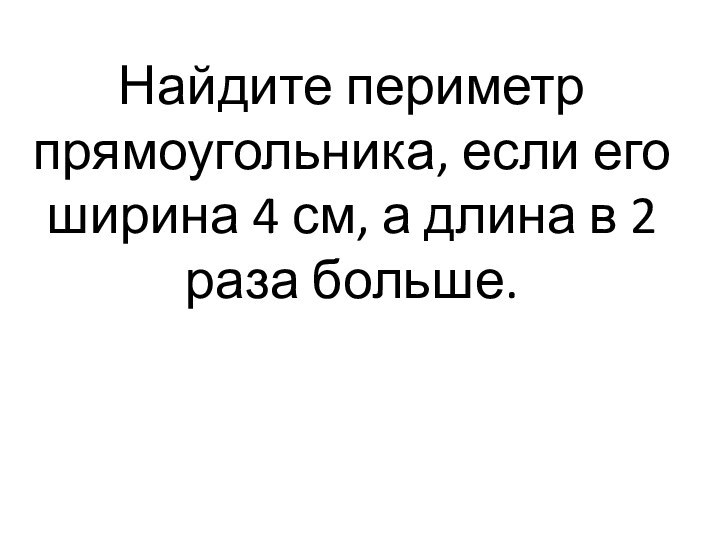 Найдите периметр прямоугольника, если его ширина 4 см, а длина в 2 раза больше.