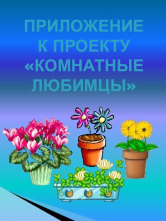 Приложение к проекту Комнатные любимцы проект по окружающему миру (младшая группа)