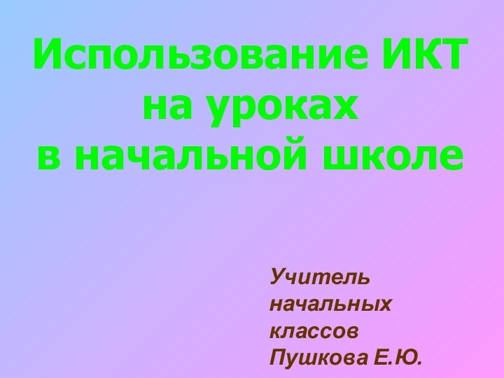 Использование ИКТна уроках в начальной школеУчитель   начальных классовПушкова Е.Ю.