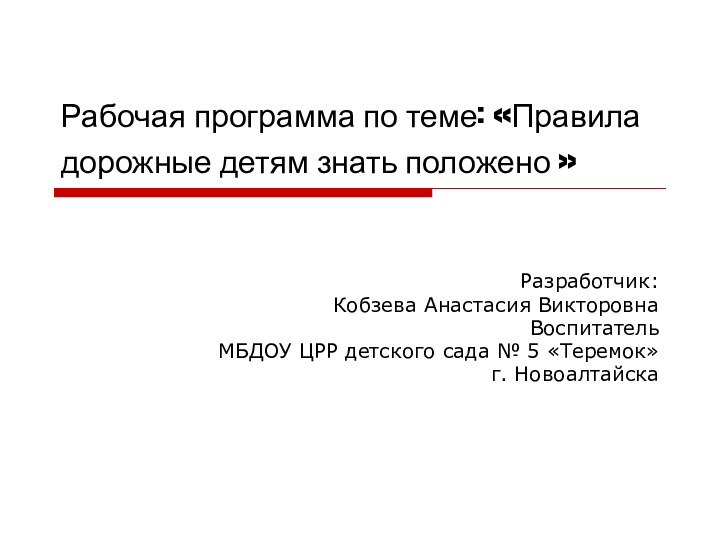 Рабочая программа по теме: «Правила дорожные детям знать положено » Разработчик:Кобзева Анастасия ВикторовнаВоспитательМБДОУ