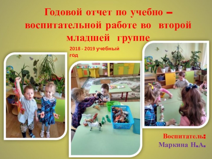 Годовой отчет по учебно – воспитательной работе во  второй  младшей  группеВоспитатель:Маркина Н.А.2018