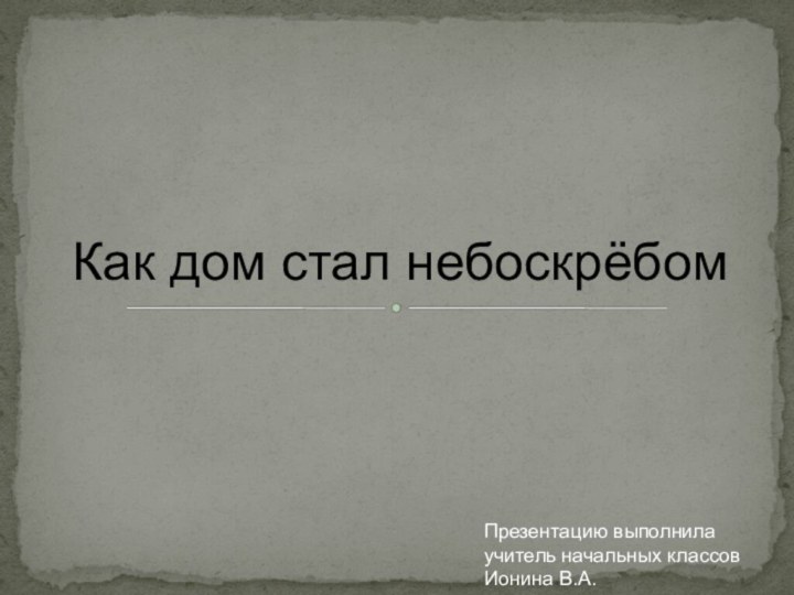 Как дом стал небоскрёбомПрезентацию выполнила учитель начальных классов Ионина В.А.