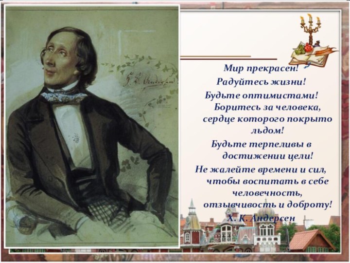 Мир прекрасен! Радуйтесь жизни! Будьте оптимистами! Боритесь за человека, сердце которого покрыто