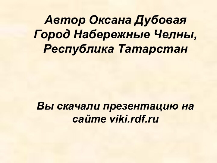 Автор Оксана ДубоваяГород Набережные Челны, Республика ТатарстанВы скачали презентацию на сайте viki.rdf.ru