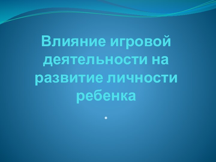 Влияние игровой деятельности на развитие личности ребенка .