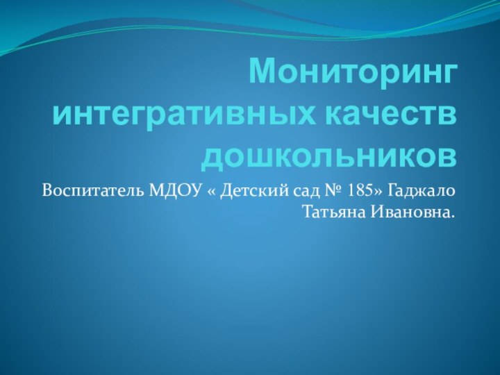 Мониторинг интегративных качеств дошкольниковВоспитатель МДОУ « Детский сад № 185» Гаджало Татьяна Ивановна.