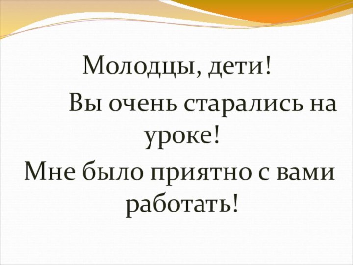 Молодцы, дети!    Вы очень старались на уроке! Мне было приятно с вами работать!