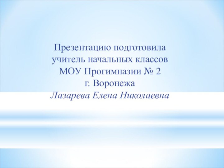 Презентацию подготовила учитель начальных классовМОУ Прогимназии № 2г. ВоронежаЛазарева Елена Николаевна