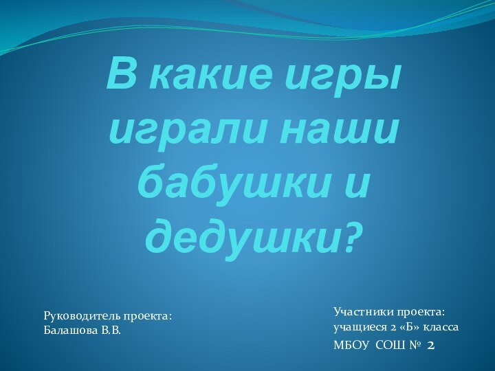 В какие игры играли наши бабушки и дедушки?Руководитель проекта:Балашова В.В.Участники проекта:учащиеся 2