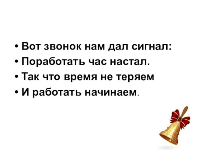 Вот звонок нам дал сигнал:Поработать час настал.Так что время не теряемИ работать начинаем.