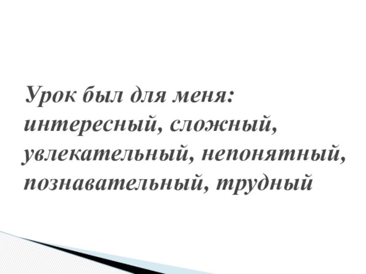 Урок был для меня: интересный, сложный, увлекательный, непонятный, познавательный, трудный